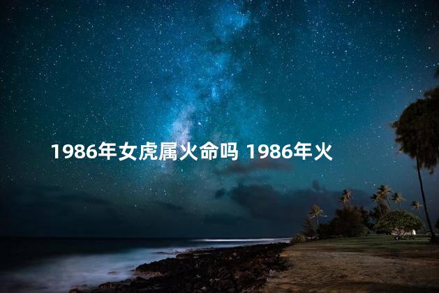 1986年女虎属火命吗 1986年火命配188年木命吗